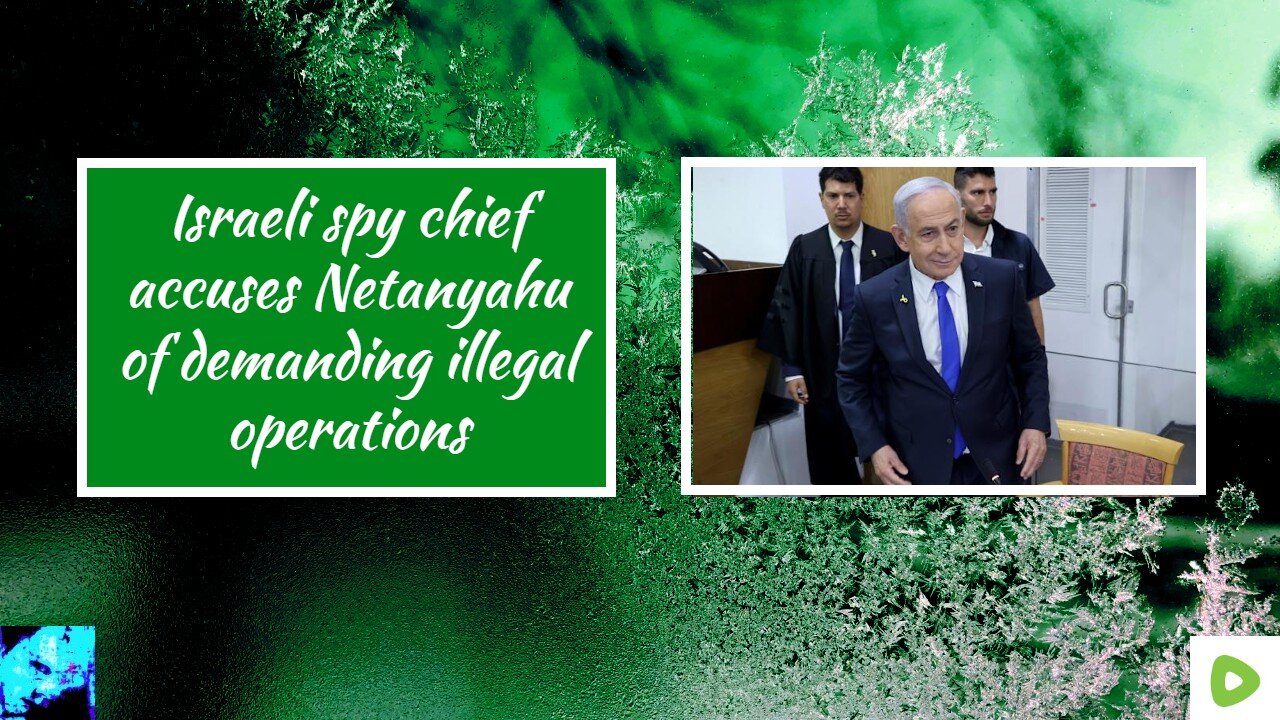 Israeli spy chief accuses Netanyahu of demanding illegal operations