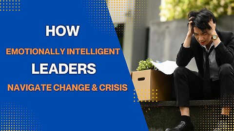 How Emotionally Intelligent Leaders Navigate Change & Crisis