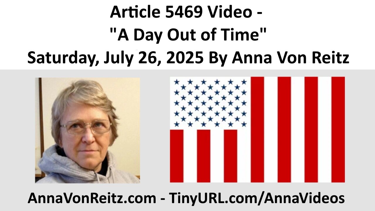 Article 5469 Video - A Day Out of Time - Saturday, July 26, 2025 By Anna Von Reitz