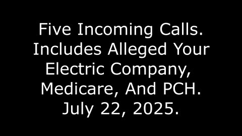 Five Incoming Calls: Includes Alleged Your Electric Company, Medicare, And PCH, July 22, 2025