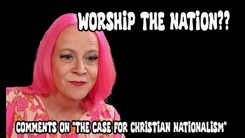Worship the NATION??? Comments on "The Case for Christian Nationalism"