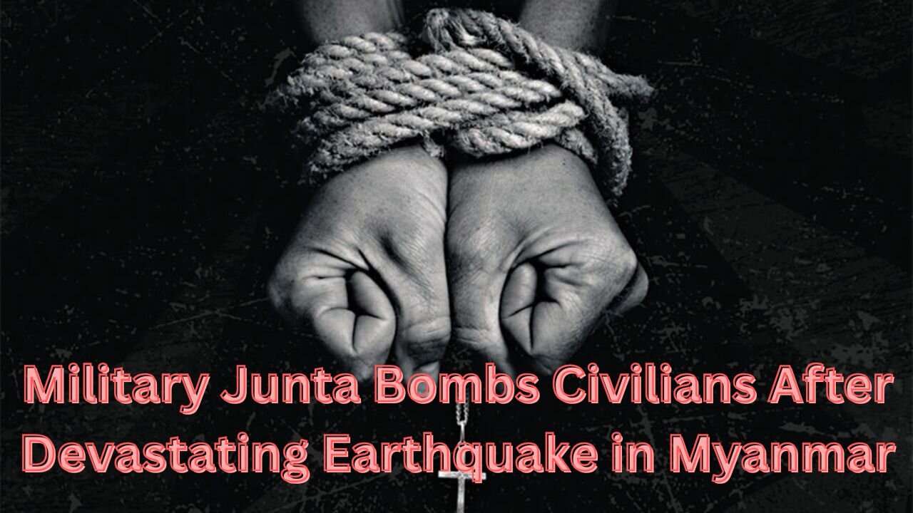 Military Junta Bombs Civilians After Devastating Earthquake in Myanmar