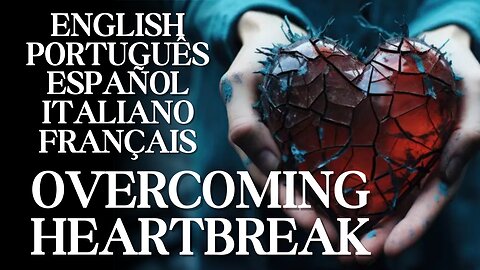 OVERCOMING HEARTBREAK - ENGLISH, PORTUGUÊS, ESPAÑOL, ITALIANO, FRANÇAIS