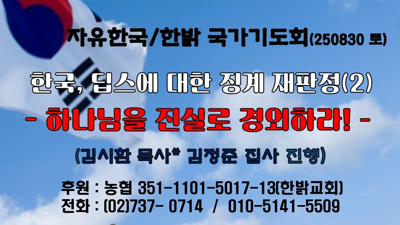 250823(토) 한국, 딥스에 대한 징계 재판정(2) - 하나님을 진실로 경외하라! !(신6:13~15 절) [자유한국/한밝 국가기도회 ] 대표 김시환 목사