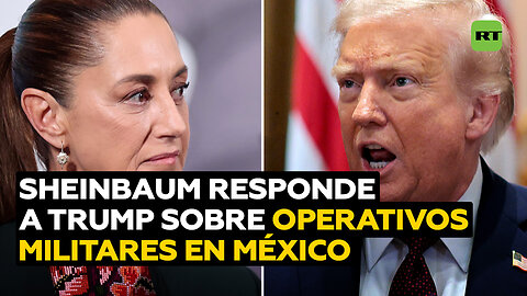 Sheinbaum responde al interés de Trump de realizar operativos militares en México