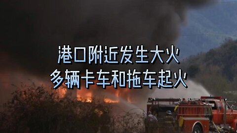 港口附近发生大火，多辆卡车和拖车起火