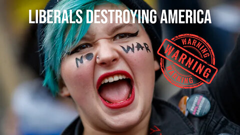 How Liberals are destroying America!