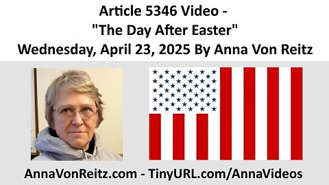 Article 5346 Video - The Day After Easter - Wednesday, April 23, 2025 By Anna Von Reitz