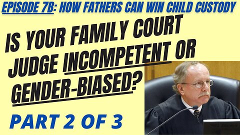 Ep 7B: Is Your Divorce / Family Court Judge Incompetent or Gender-Biased Against Dads? Part 2 of 3