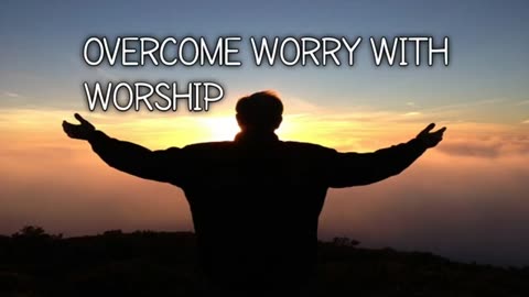 OVERCOME WORRY WITH WORSHIP