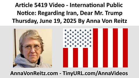 Article 5419 Video - International Public Notice: Regarding Iran, Dear Mr. Trump By Anna Von Reitz