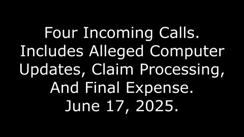Four Incoming Calls: Includes Alleged Computer Updates, Claim Processing, And Final Expense, 6/17/25