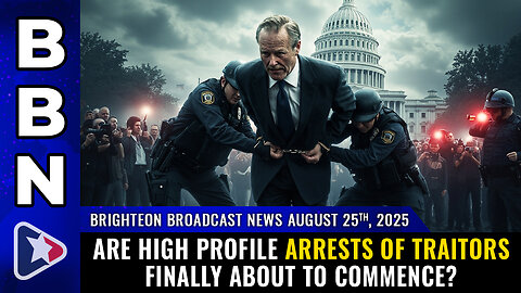 BBN, Aug 25, 2025 – Are high profile ARRESTS OF TRAITORS finally about to commence?