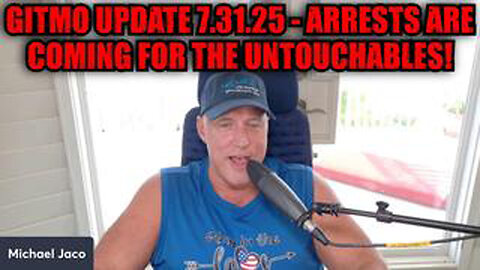 MICHAEL JACO: GITMO UPDATE 7.31.25 - ARRESTS ARE COMING FOR THE UNTOUCHABLES!