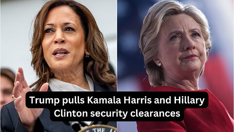 Trump pulls Kamala Harris and Hillary Clinton security clearances