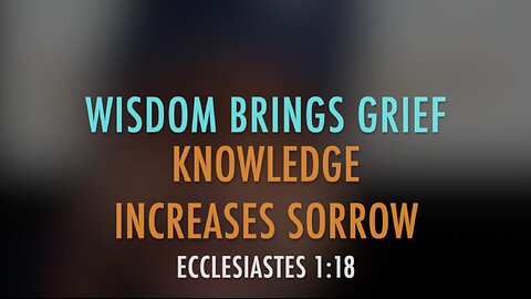 WISDOM BRINGS GRIEF? KNOWLEDGE BRINGS SORROW?