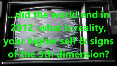 ...did the world end in 2012, what is reality, your higher self &signs of the 5th dimension?