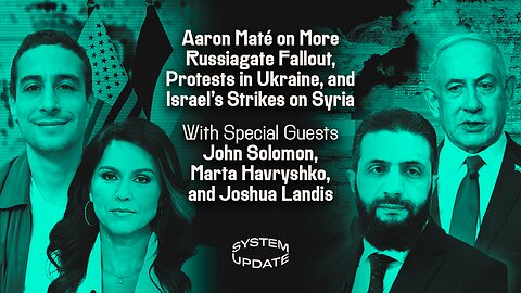 Aaron Maté on More Russiagate Fallout, Protests in Ukraine, and Israel's Strikes on Syria With Special Guests John Solomon, Marta Havryshko, and Joshua Landis | SYSTEM UPDATE #491
