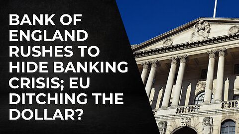 Bank of England rushes to hide banking crisis; EU ditching the dollar?