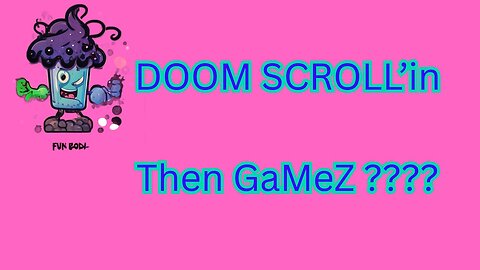 DOOM SCroll'in Then GameZ ???