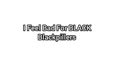 I Feel Bad For Black Blackpillers