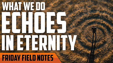 What We Do Echoes in Eternity | FRIDAY FIELD NOTES