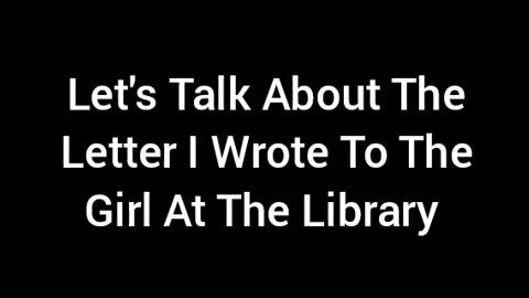 Let's Talk About The Letter I Gave To The Girl At The Library
