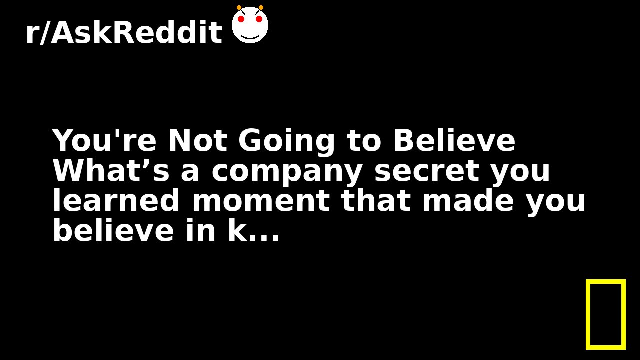 You're Not Going to Believe What’s a company secret you learned moment that made you believe in k...