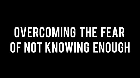 Overcoming the Fear of Not Knowing Enough