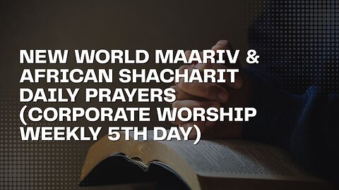 NEW WORLD MAARIV & AFRICAN SHACHARIT DAILY PRAYERS (CORPORATE WORSHIP WEEKLY 5TH DAY)