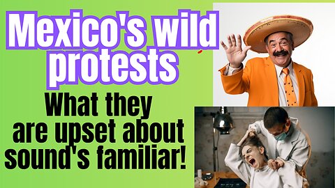 Mexicans are protesting about....WHAT?!