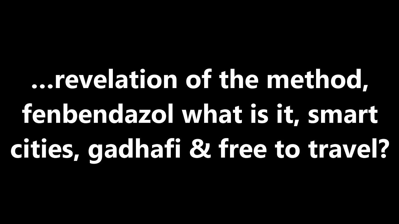 …revelation of the method, fenbendazol what is it, smart cities, Gadhafi & free to travel?