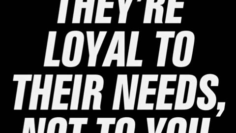 THEY'RE LOYAL TO THEIR NEEDS, NOT TO YOU