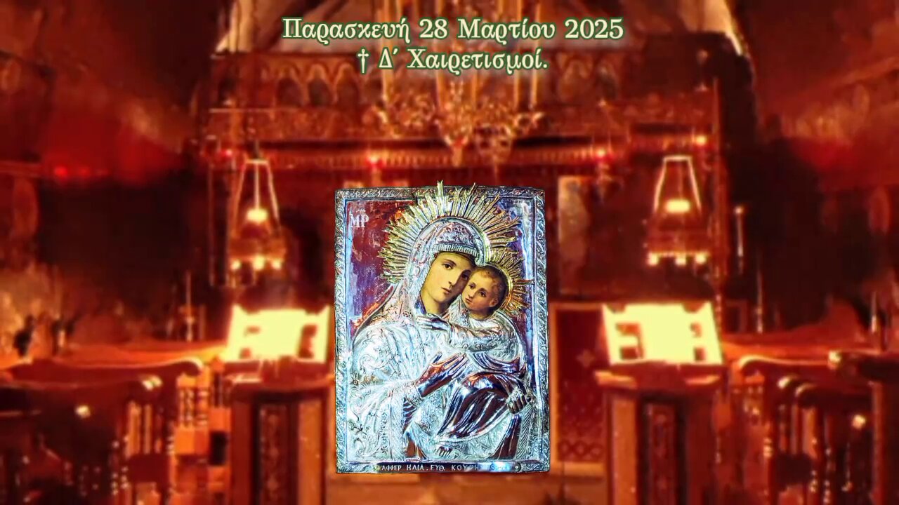 † ΠΑΡΑΣΚΕΥΗ 28 ΜΑΡΤΙΟΥ. Δ΄ ΧΑΙΡΕΤΙΣΜΟΙ ΕΙΣ ΤΗΝ ΥΠΕΡΑΓΙΑΝ ΘΕΟΤΟΚΟΝ.