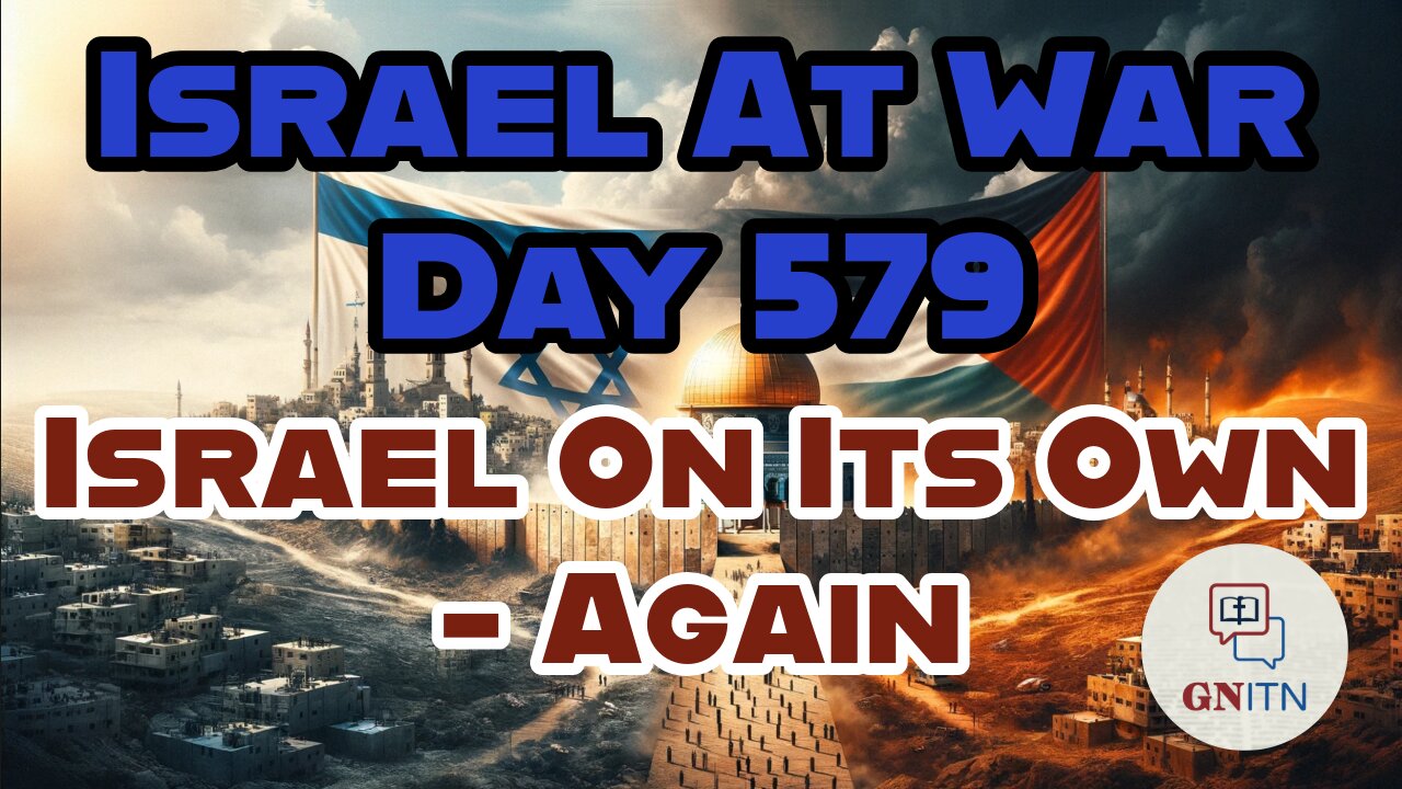 GNITN Special Edition Israel At War Day 579: Israel On Its Own - Again