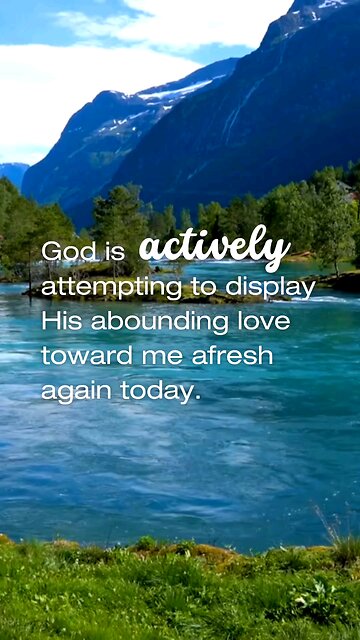 God is actively attempting to display His abounding love toward me afresh today.