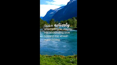God is actively attempting to display His abounding love toward me afresh today.