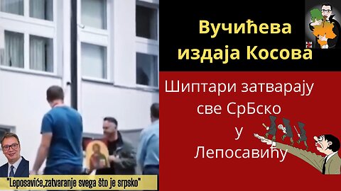 Вучићева издаја Косова-Шиптари затварају све СрБско у Лепосавићу!