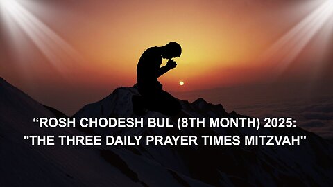 ROSH CHODESH BUL (8TH MONTH) 2025: "THE THREE DAILY PRAYER TIMES MITZVAH"