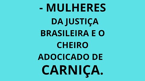 MULHERES DA JUSTIÇA BRASILEIRA E O CHEIRO ADOCICADO DE CARNIÇA.