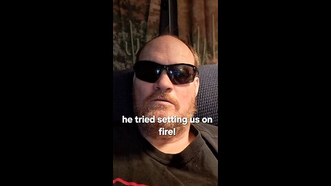 He tried setting us on fire?