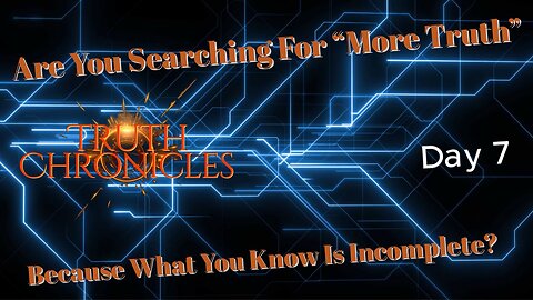 Day 7 - Truth Chronicles: You Are Searching For More Truth, Because What You Know Is Incomplete