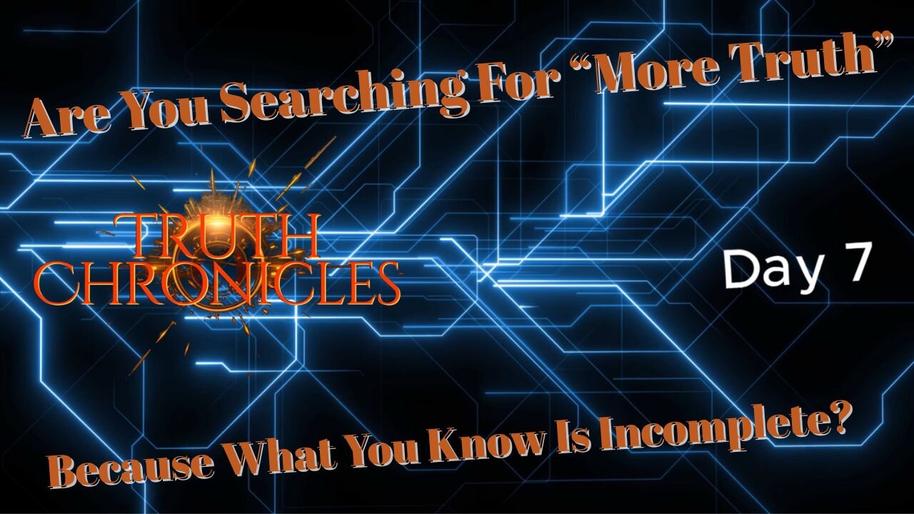 Day 7 - Truth Chronicles: You Are Searching For More Truth, Because What You Know Is Incomplete