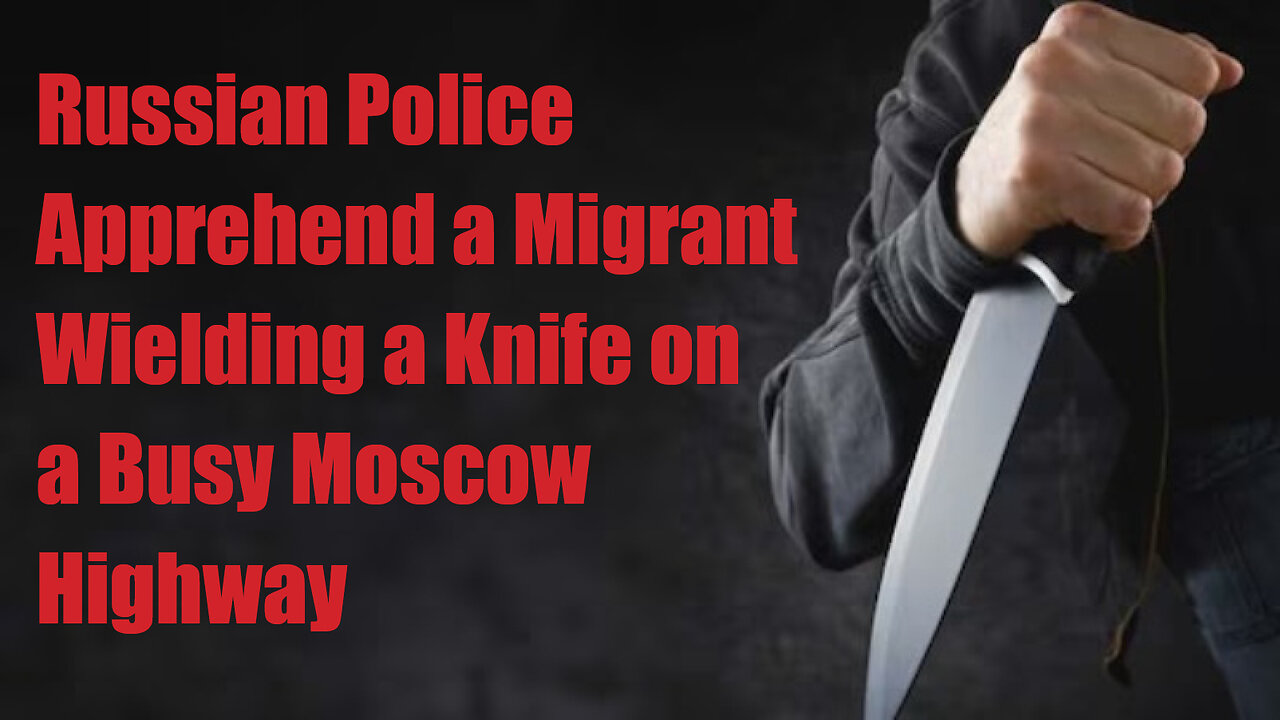 Russian Police Apprehend a Migrant Wielding a Knife on a Busy Moscow Highway