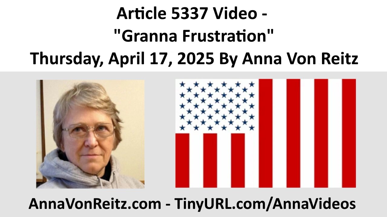 Article 5337 Video - Granna Frustration - Thursday, April 17, 2025 By Anna Von Reitz