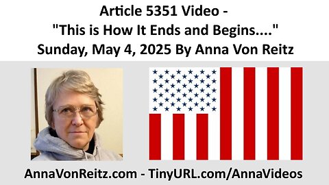 Article 5351 Video - This is How It Ends and Begins.... - Sunday, May 4, 2025 By Anna Von Reitz