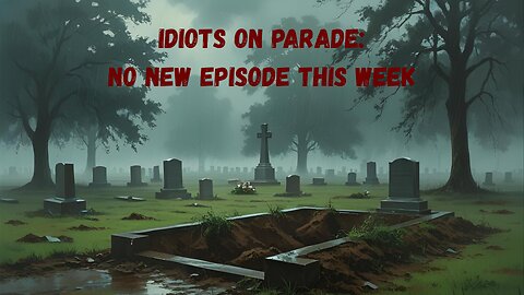 Idiots on Parade: No New Episode (an explanation)