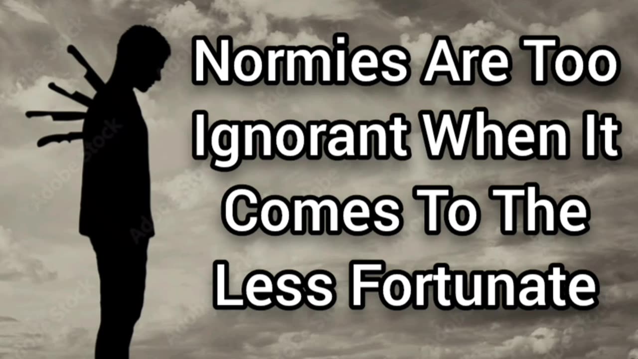Normies Are Too Ignorant About The Less Fortunate