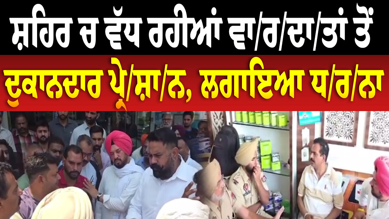 ਸ਼ਹਿਰ ਚ ਵੱਧ ਰਹੀਆਂ ਵਾ/ਰ/ਦਾ/ਤਾਂ ਤੋਂ ਦੁਕਾਨਦਾਰ ਪ੍ਰੇ/ਸ਼ਾ/ਨ, ਲਗਾਇਆ ਧ/ਰ/ਨਾ