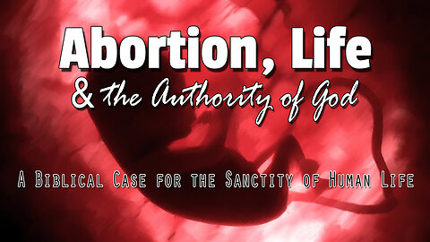Abortion, Life and the Authority of God: A Biblical Case for the Sanctity of Human Life
